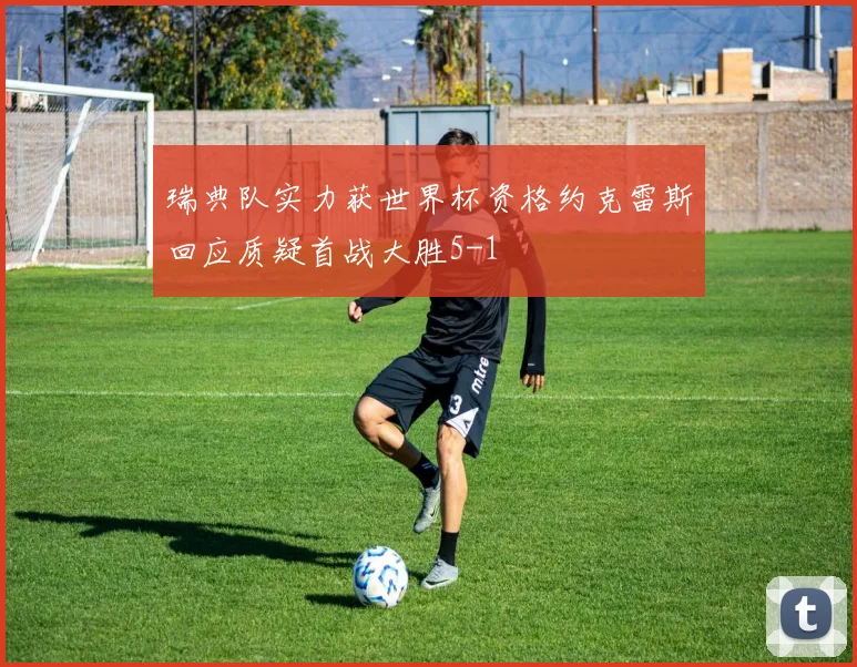 瑞典队实力获世界杯资格约克雷斯回应质疑首战大胜5-1
