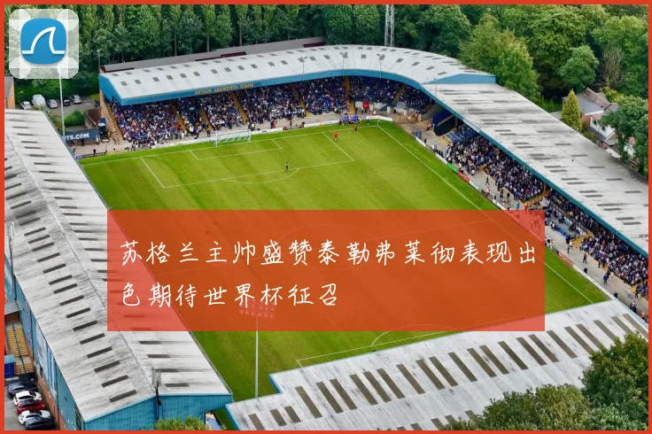 苏格兰主帅盛赞泰勒弗莱彻表现出色期待世界杯征召