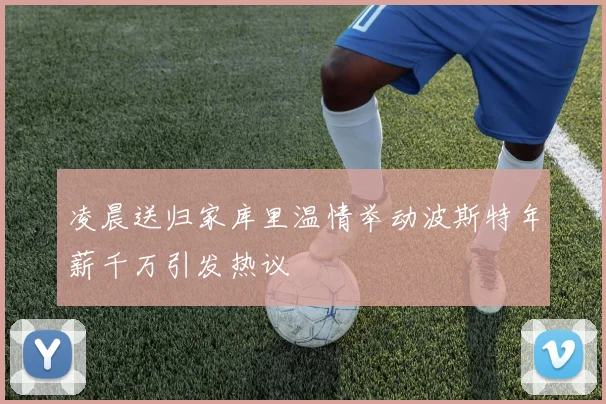 凌晨送归家库里温情举动波斯特年薪千万引发热议