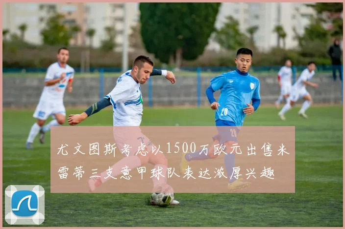 尤文图斯考虑以1500万欧元出售米雷蒂三支意甲球队表达浓厚兴趣