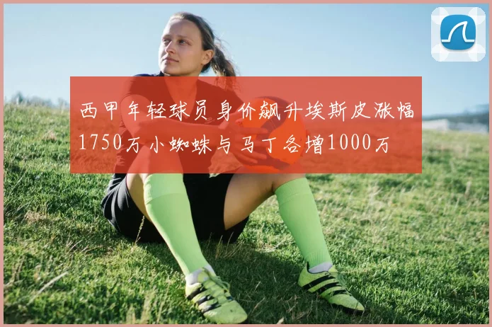 西甲年轻球员身价飙升埃斯皮涨幅1750万小蜘蛛与马丁各增1000万