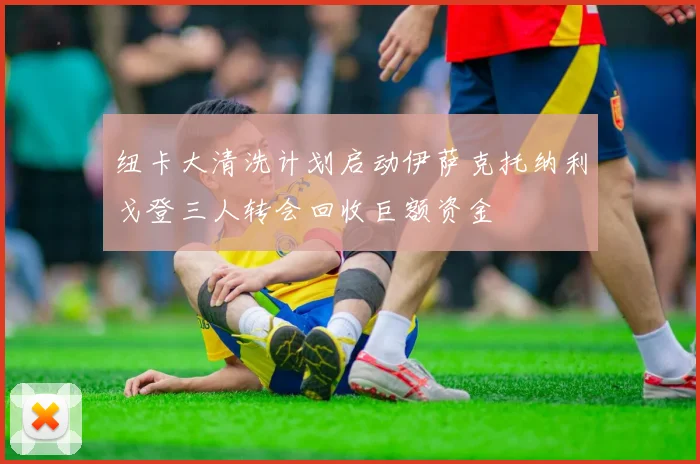 纽卡大清洗计划启动伊萨克托纳利戈登三人转会回收巨额资金