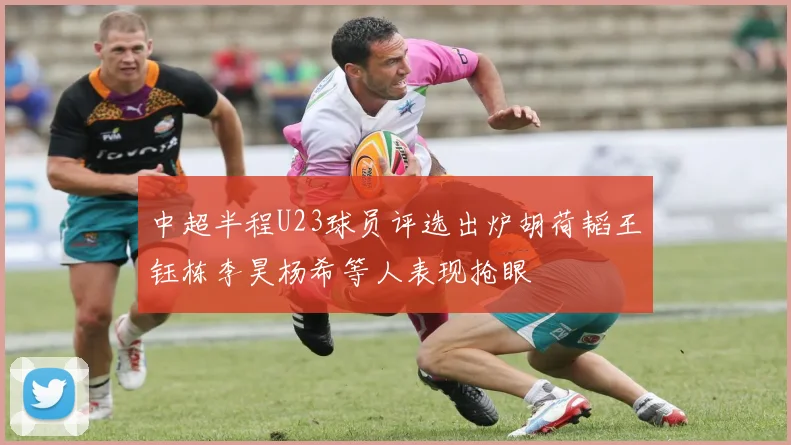 中超半程U23球员评选出炉胡荷韬王钰栋李昊杨希等人表现抢眼