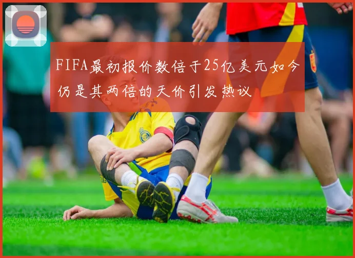 FIFA最初报价数倍于25亿美元如今仍是其两倍的天价引发热议