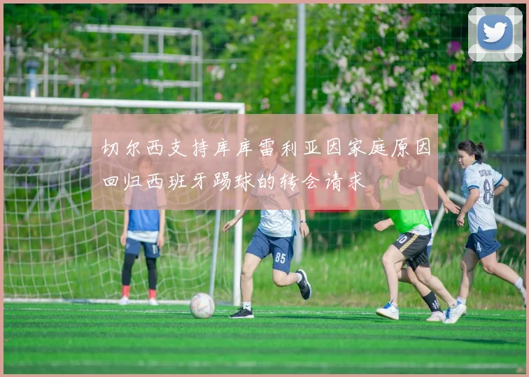 切尔西支持库库雷利亚因家庭原因回归西班牙踢球的转会请求