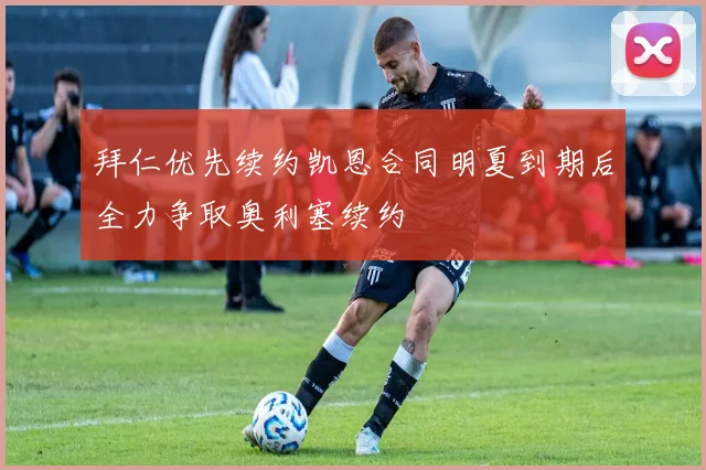 拜仁优先续约凯恩合同明夏到期后全力争取奥利塞续约