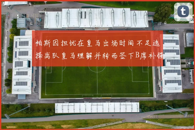 帕斯因担忧在皇马出场时间不足选择离队皇马理解并转而签下B席补强阵容