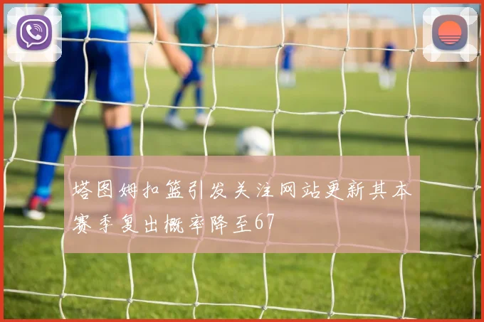 塔图姆扣篮引发关注网站更新其本赛季复出概率降至67