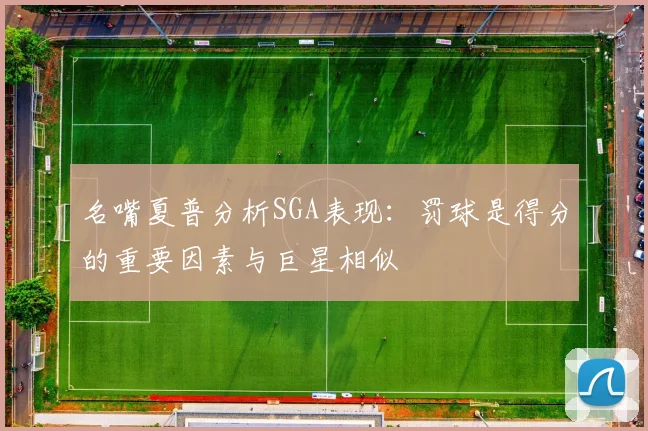 名嘴夏普分析SGA表现：罚球是得分的重要因素与巨星相似