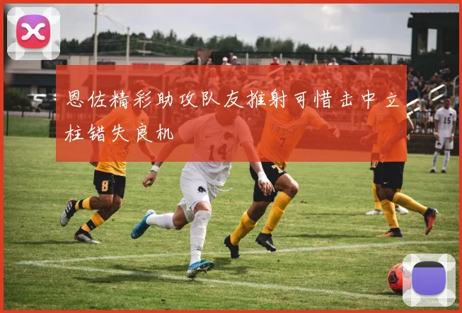 恩佐精彩助攻队友推射可惜击中立柱错失良机