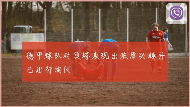 德甲球队对莫塔表现出浓厚兴趣并已进行询问