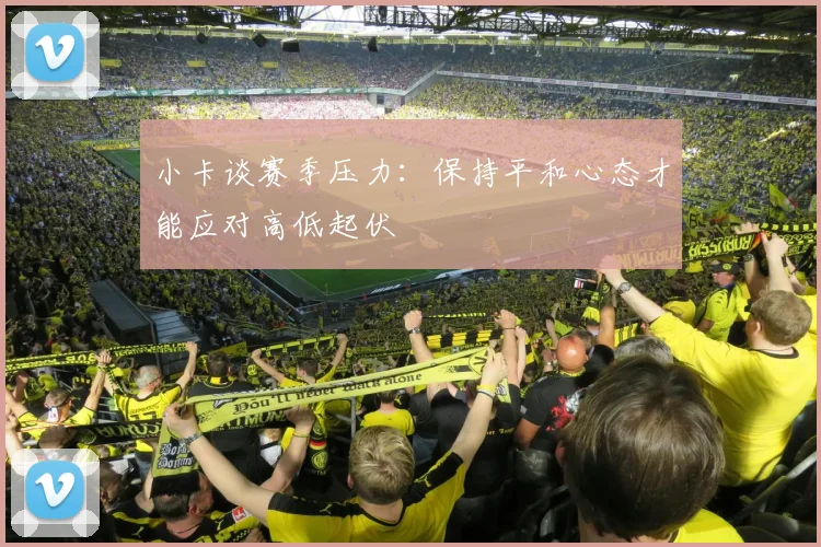 小卡谈赛季压力：保持平和心态才能应对高低起伏