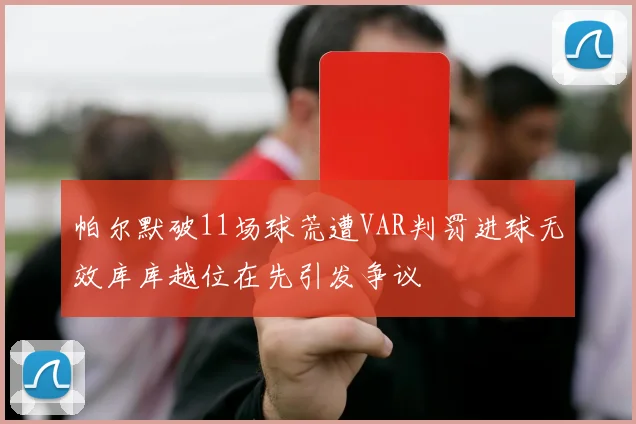 帕尔默破11场球荒遭VAR判罚进球无效库库越位在先引发争议