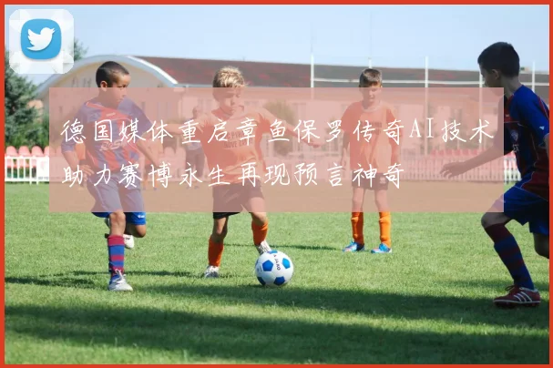 德国媒体重启章鱼保罗传奇AI技术助力赛博永生再现预言神奇
