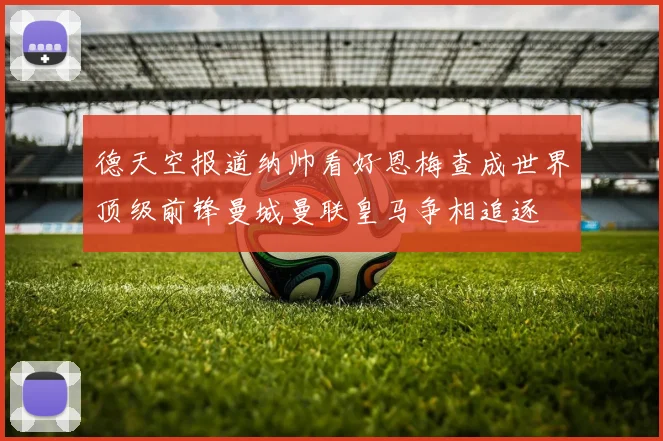 德天空报道纳帅看好恩梅查成世界顶级前锋曼城曼联皇马争相追逐