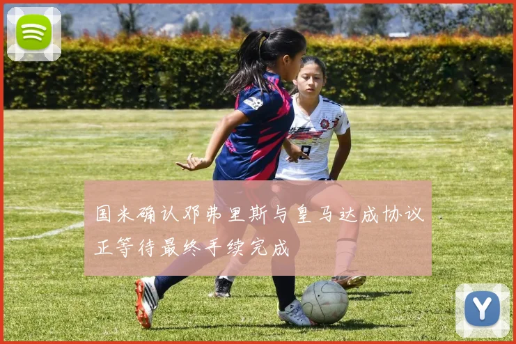 国米确认邓弗里斯与皇马达成协议正等待最终手续完成