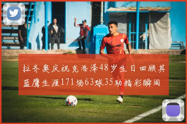 拉齐奥庆祝克洛泽48岁生日回顾其蓝鹰生涯171场63球35助精彩瞬间