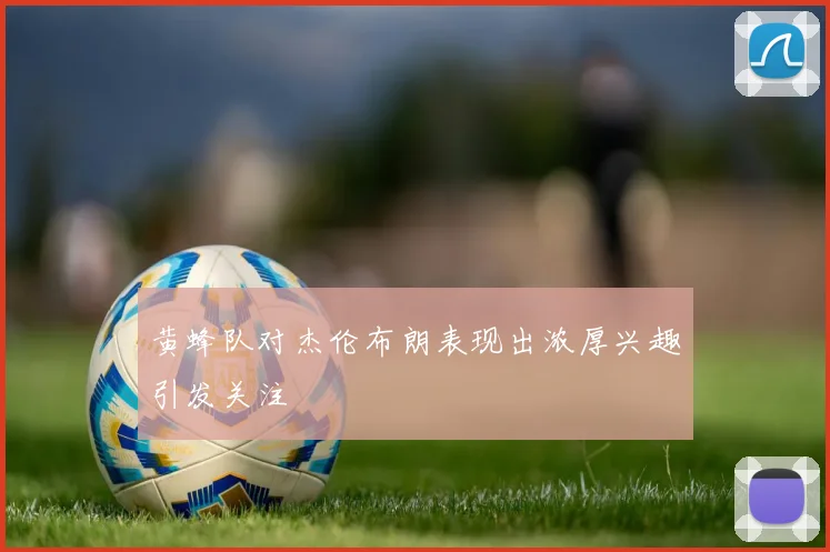 黄蜂队对杰伦布朗表现出浓厚兴趣引发关注