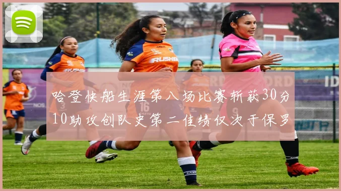 哈登快船生涯第八场比赛斩获30分10助攻创队史第二佳绩仅次于保罗