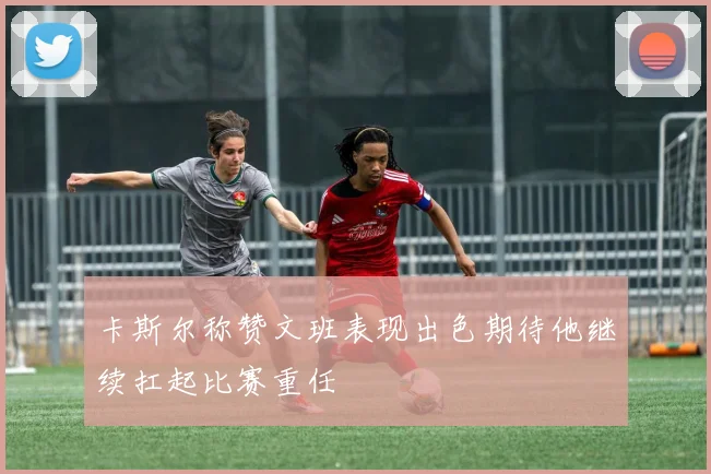卡斯尔称赞文班表现出色期待他继续扛起比赛重任