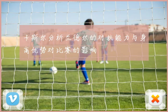 卡斯尔分析兰德尔的对抗能力与身高优势对比赛的影响