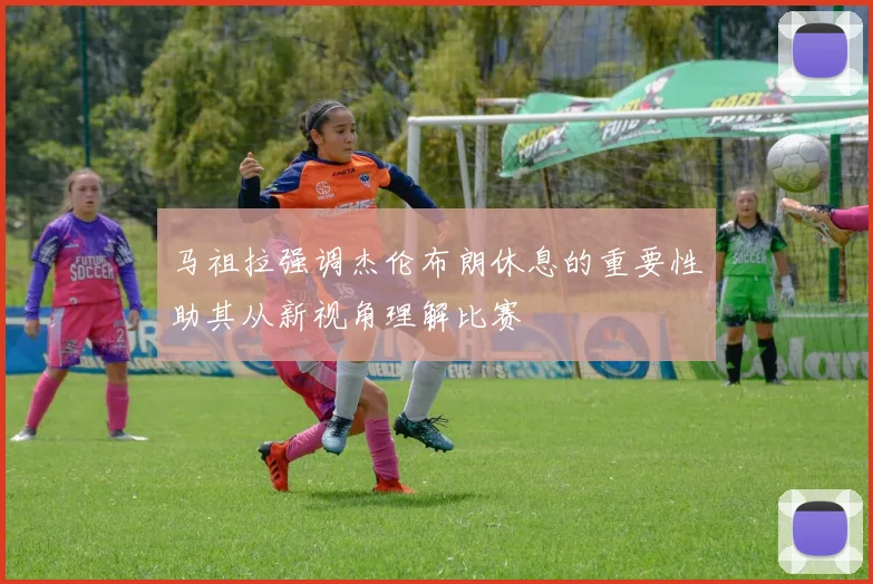 马祖拉强调杰伦布朗休息的重要性助其从新视角理解比赛