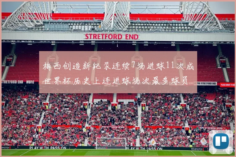 梅西创造新纪录连续7场进球11次成世界杯历史上连进球场次最多球员