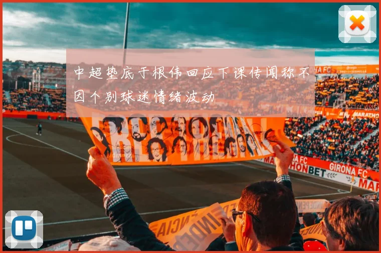 中超垫底于根伟回应下课传闻称不因个别球迷情绪波动