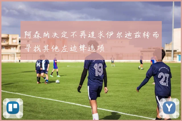 阿森纳决定不再追求伊尔迪兹转而寻找其他左边锋选项