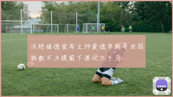 沃特福德宣布主帅爱德华斯蒂尔因执教不力提前下课仅三个月