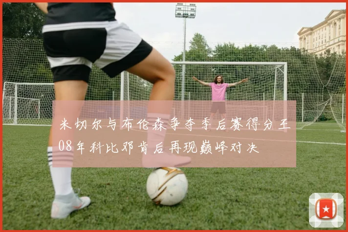 米切尔与布伦森争夺季后赛得分王08年科比邓肯后再现巅峰对决
