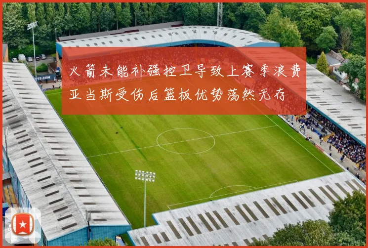 火箭未能补强控卫导致上赛季浪费亚当斯受伤后篮板优势荡然无存