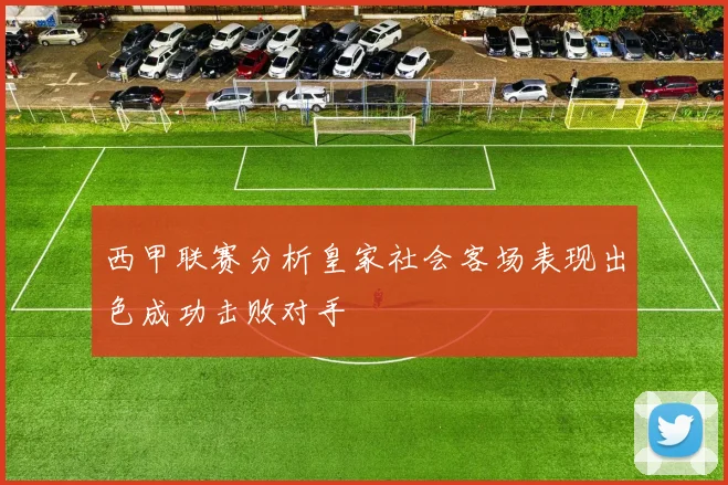 西甲联赛分析皇家社会客场表现出色成功击败对手